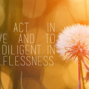 To act in love and to be diligent in selflessness