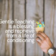 Gentle teaching is a blessing and a reprieve from a life of conditioning