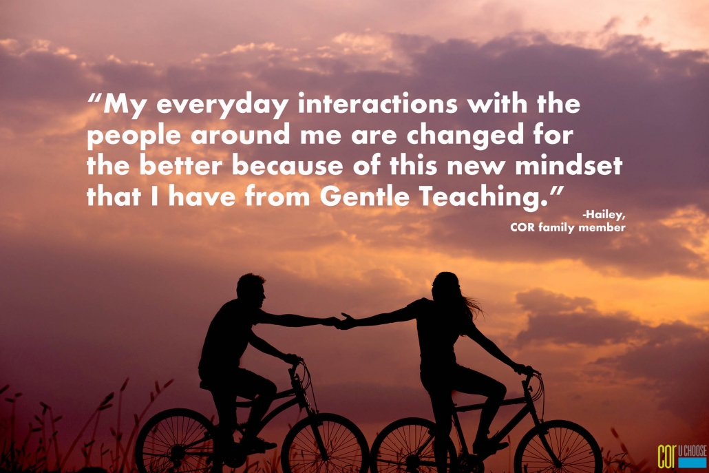 My everyday interactions with the people around me are changed for the better because of this new mindset that I have from Gentle Teaching
